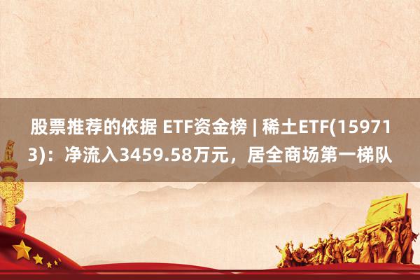 股票推荐的依据 ETF资金榜 | 稀土ETF(159713)：净流入3459.58万元，居全商场第一梯队