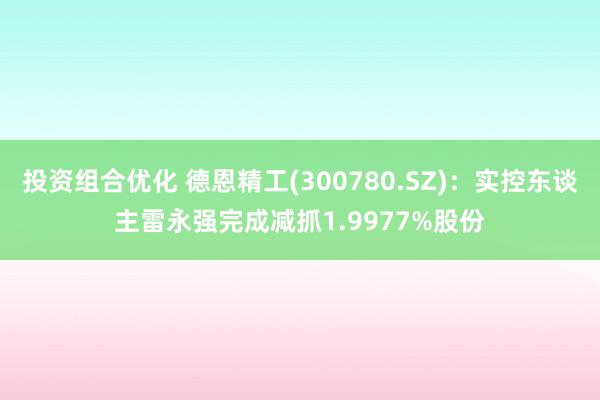 投资组合优化 德恩精工(300780.SZ)：实控东谈主雷永强完成减抓1.9977%股份