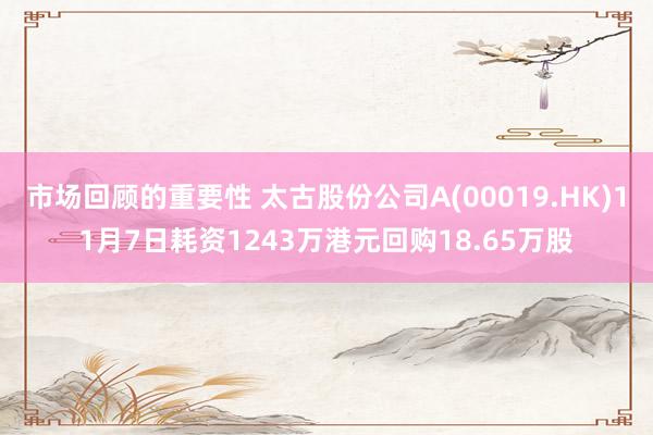 市场回顾的重要性 太古股份公司A(00019.HK)11月7日耗资1243万港元回购18.65万股