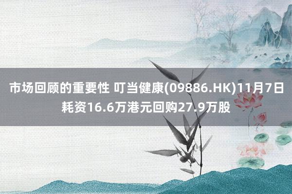 市场回顾的重要性 叮当健康(09886.HK)11月7日耗资16.6万港元回购27.9万股