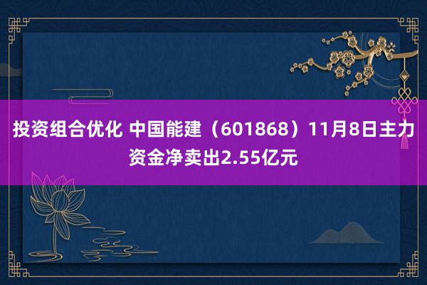 投资组合优化 中国能建（601868）11月8日主力资金净卖出2.55亿元