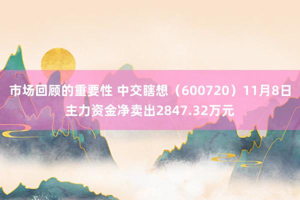 市场回顾的重要性 中交瞎想（600720）11月8日主力资金净卖出2847.32万元