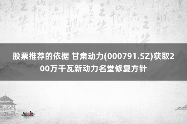 股票推荐的依据 甘肃动力(000791.SZ)获取200万千瓦新动力名堂修复方针