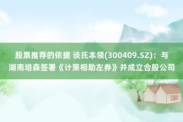 股票推荐的依据 谈氏本领(300409.SZ)：与湖南培森签署《计策相助左券》并成立合股公司