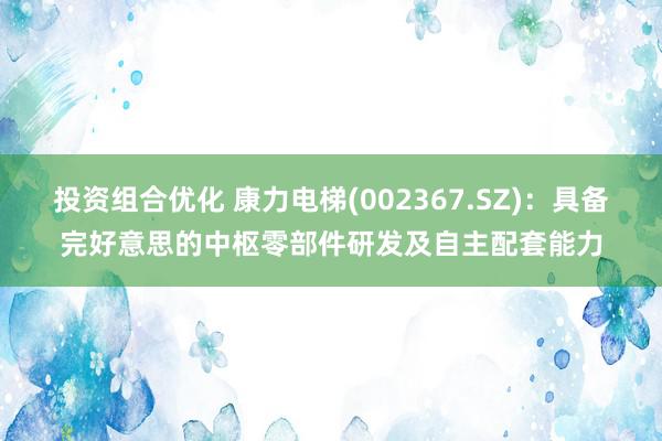 投资组合优化 康力电梯(002367.SZ)：具备完好意思的中枢零部件研发及自主配套能力