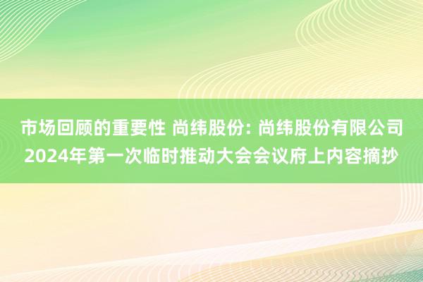 市场回顾的重要性 尚纬股份: 尚纬股份有限公司2024年第一次临时推动大会会议府上内容摘抄