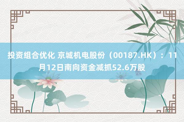 投资组合优化 京城机电股份（00187.HK）：11月12日南向资金减抓52.6万股