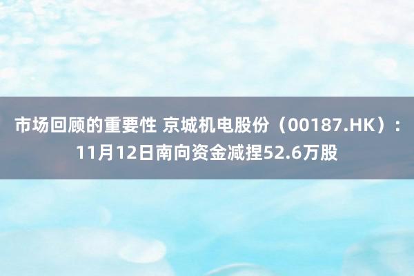 市场回顾的重要性 京城机电股份（00187.HK）：11月12日南向资金减捏52.6万股