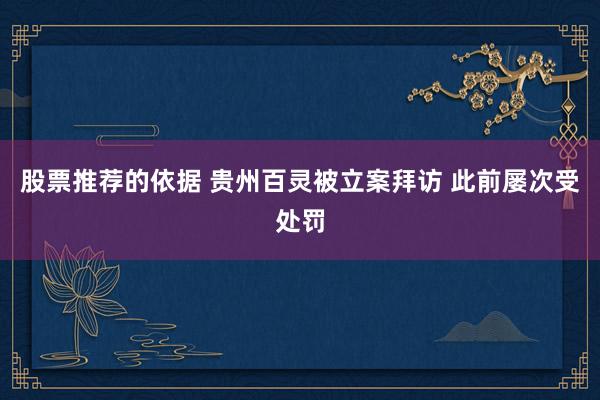 股票推荐的依据 贵州百灵被立案拜访 此前屡次受处罚