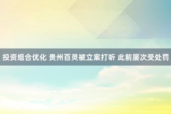 投资组合优化 贵州百灵被立案打听 此前屡次受处罚