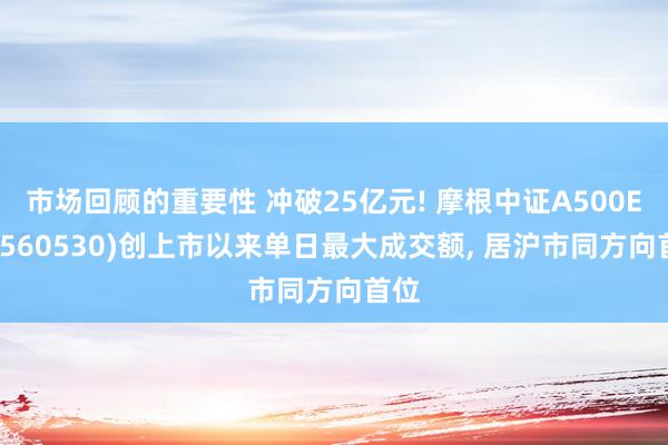 市场回顾的重要性 冲破25亿元! 摩根中证A500ETF(560530)创上市以来单日最大成交额, 居沪市同方向首位