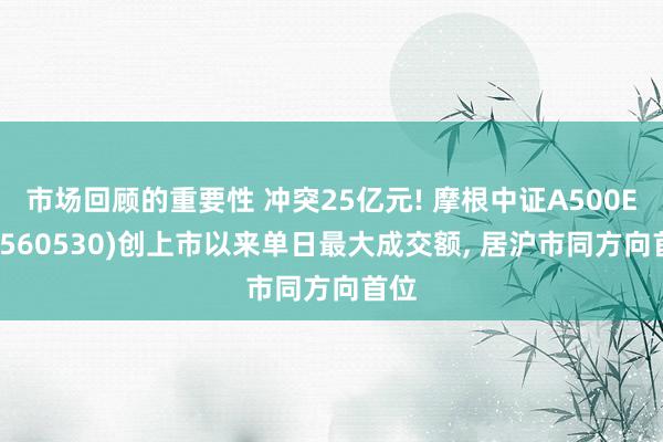 市场回顾的重要性 冲突25亿元! 摩根中证A500ETF(560530)创上市以来单日最大成交额, 居沪市同方向首位