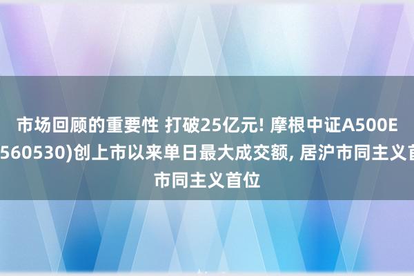 市场回顾的重要性 打破25亿元! 摩根中证A500ETF(560530)创上市以来单日最大成交额, 居沪市同主义首位