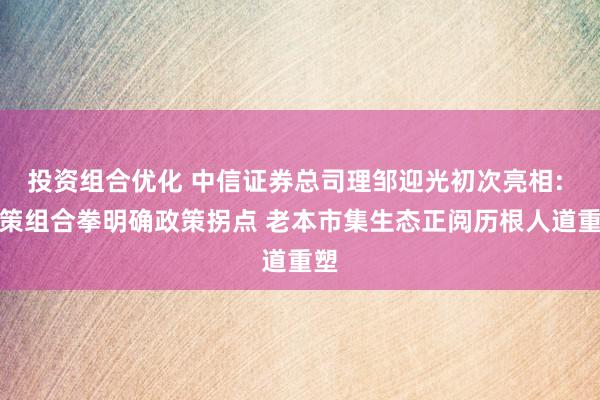 投资组合优化 中信证券总司理邹迎光初次亮相: 政策组合拳明确政策拐点 老本市集生态正阅历根人道重塑