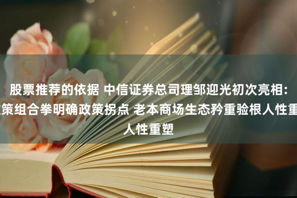 股票推荐的依据 中信证券总司理邹迎光初次亮相: 政策组合拳明确政策拐点 老本商场生态矜重验根人性重塑