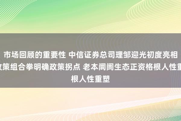 市场回顾的重要性 中信证券总司理邹迎光初度亮相: 政策组合拳明确政策拐点 老本阛阓生态正资格根人性重塑