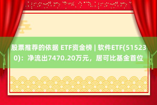 股票推荐的依据 ETF资金榜 | 软件ETF(515230)：净流出7470.20万元，居可比基金首位