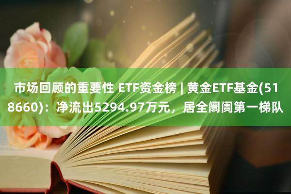 市场回顾的重要性 ETF资金榜 | 黄金ETF基金(518660)：净流出5294.97万元，居全阛阓第一梯队