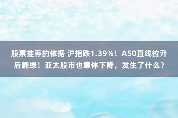 股票推荐的依据 沪指跌1.39%！A50直线拉升后翻绿！亚太股市也集体下降，发生了什么？