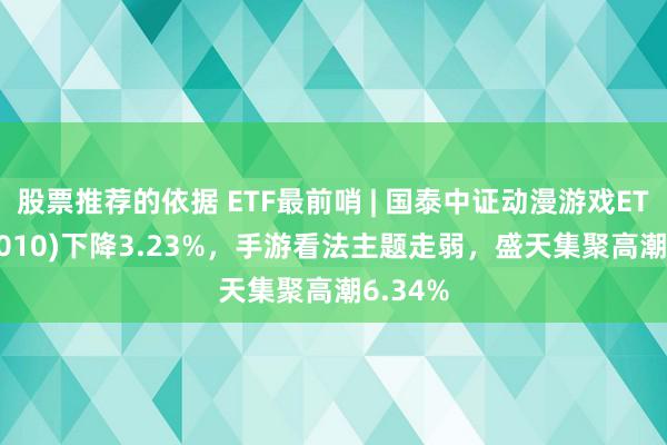 股票推荐的依据 ETF最前哨 | 国泰中证动漫游戏ETF(516010)下降3.23%，手游看法主题走弱，盛天集聚高潮6.34%