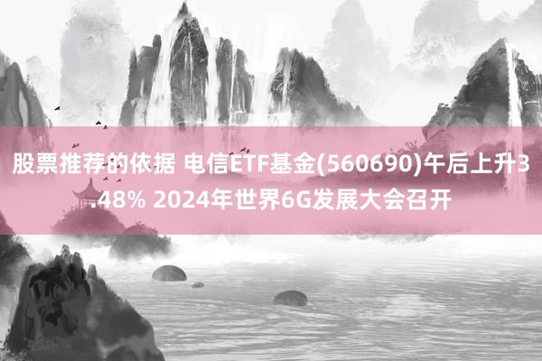 股票推荐的依据 电信ETF基金(560690)午后上升3.48% 2024年世界6G发展大会召开