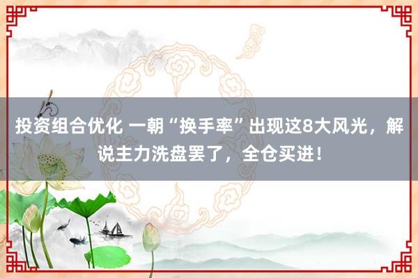 投资组合优化 一朝“换手率”出现这8大风光，解说主力洗盘罢了，全仓买进！