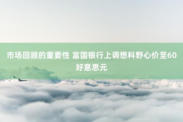 市场回顾的重要性 富国银行上调想科野心价至60好意思元