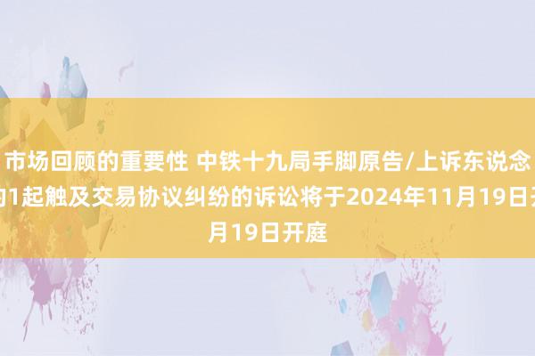 市场回顾的重要性 中铁十九局手脚原告/上诉东说念主的1起触及交易协议纠纷的诉讼将于2024年11月19日开庭