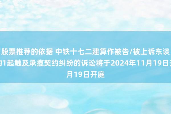 股票推荐的依据 中铁十七二建算作被告/被上诉东谈主的1起触及承揽契约纠纷的诉讼将于2024年11月19日开庭