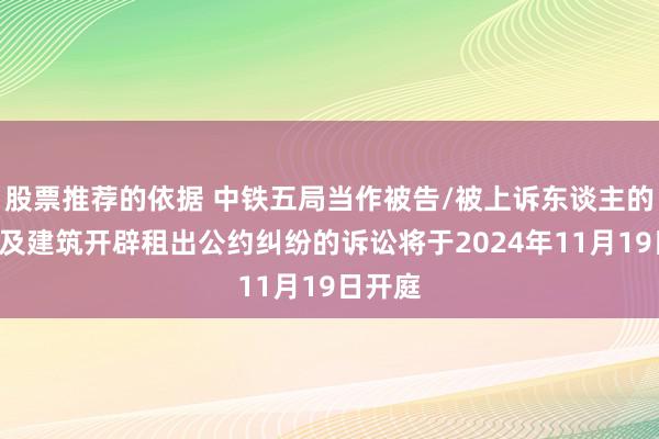 股票推荐的依据 中铁五局当作被告/被上诉东谈主的1起触及建筑开辟租出公约纠纷的诉讼将于2024年11月19日开庭