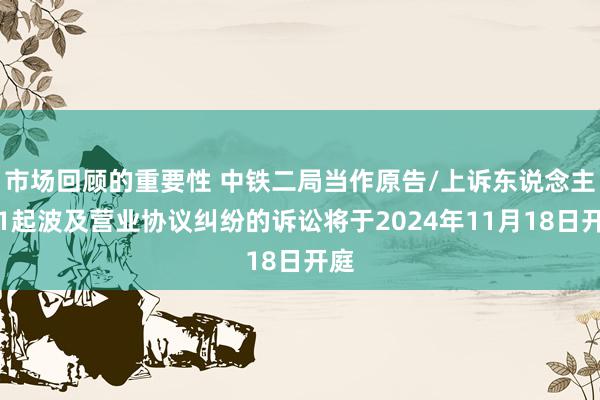 市场回顾的重要性 中铁二局当作原告/上诉东说念主的1起波及营业协议纠纷的诉讼将于2024年11月18日开庭