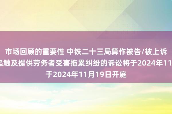 市场回顾的重要性 中铁二十三局算作被告/被上诉东谈主的1起触及提供劳务者受害拖累纠纷的诉讼将于2024年11月19日开庭