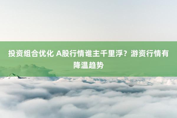 投资组合优化 A股行情谁主千里浮？游资行情有降温趋势