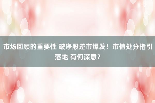 市场回顾的重要性 破净股逆市爆发！市值处分指引落地 有何深意？