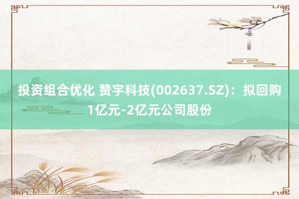 投资组合优化 赞宇科技(002637.SZ)：拟回购1亿元-2亿元公司股份