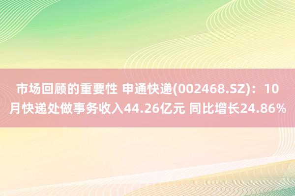 市场回顾的重要性 申通快递(002468.SZ)：10月快递处做事务收入44.26亿元 同比增长24.86%