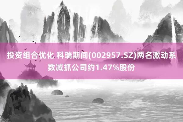 投资组合优化 科瑞期间(002957.SZ)两名激动系数减抓公司约1.47%股份