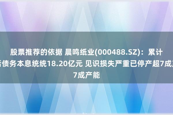 股票推荐的依据 晨鸣纸业(000488.SZ)：累计落后债务本息统统18.20亿元 见识损失严重已停产超7成产能