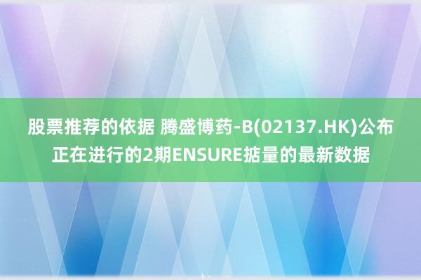 股票推荐的依据 腾盛博药-B(02137.HK)公布正在进行的2期ENSURE掂量的最新数据