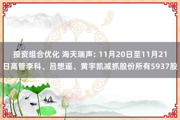 投资组合优化 海天瑞声: 11月20日至11月21日高管李科、吕想遥、黄宇凯减抓股份所有5937股