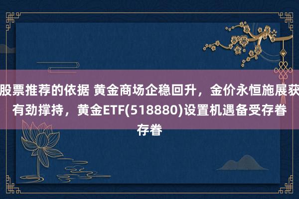 股票推荐的依据 黄金商场企稳回升，金价永恒施展获有劲撑持，黄金ETF(518880)设置机遇备受存眷