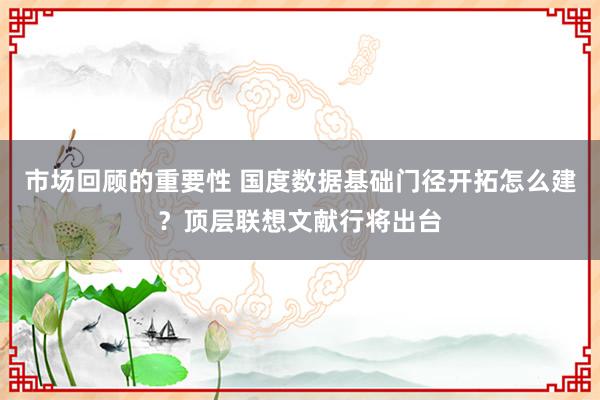 市场回顾的重要性 国度数据基础门径开拓怎么建？顶层联想文献行将出台