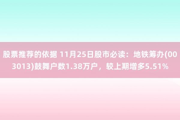 股票推荐的依据 11月25日股市必读：地铁筹办(003013)鼓舞户数1.38万户，较上期增多5.51%