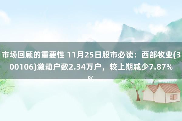 市场回顾的重要性 11月25日股市必读：西部牧业(300106)激动户数2.34万户，较上期减少7.87%