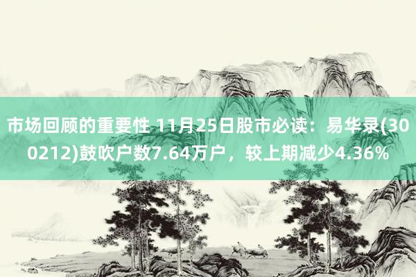 市场回顾的重要性 11月25日股市必读：易华录(300212)鼓吹户数7.64万户，较上期减少4.36%