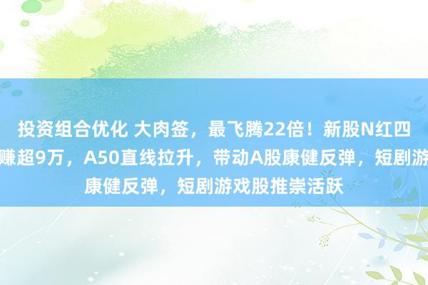 投资组合优化 大肉签，最飞腾22倍！新股N红四方中一签最高赚超9万，A50直线拉升，带动A股康健反弹，短剧游戏股推崇活跃