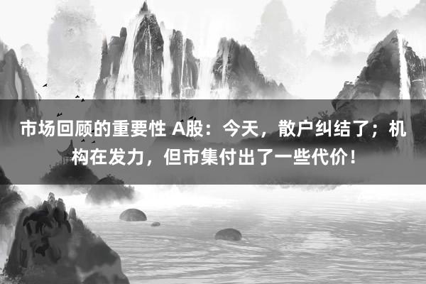 市场回顾的重要性 A股：今天，散户纠结了；机构在发力，但市集付出了一些代价！