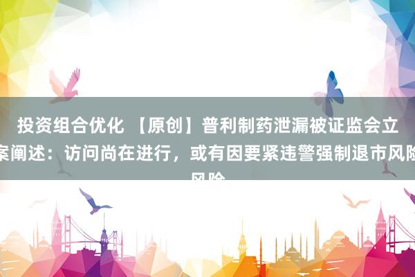 投资组合优化 【原创】普利制药泄漏被证监会立案阐述：访问尚在进行，或有因要紧违警强制退市风险