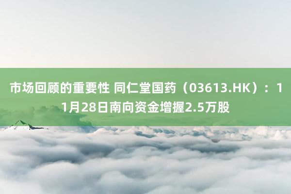 市场回顾的重要性 同仁堂国药（03613.HK）：11月28日南向资金增握2.5万股