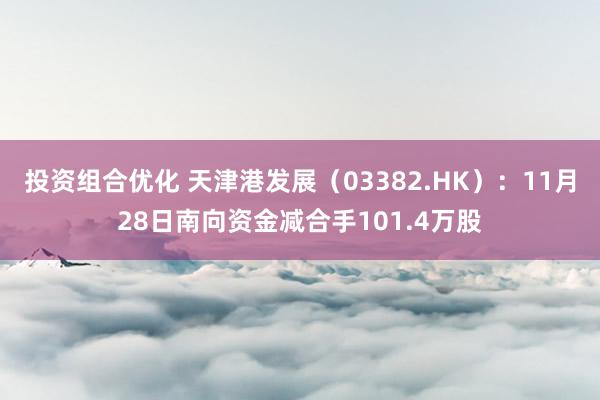 投资组合优化 天津港发展（03382.HK）：11月28日南向资金减合手101.4万股